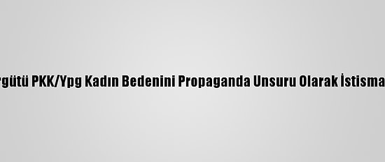 Terör Örgütü PKK/Ypg Kadın Bedenini Propaganda Unsuru Olarak İstismar Ediyor