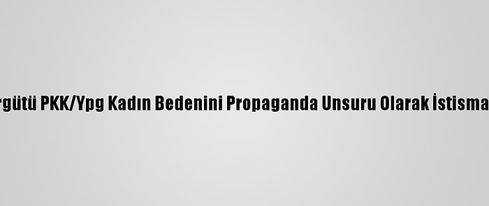 Terör Örgütü PKK/Ypg Kadın Bedenini Propaganda Unsuru Olarak İstismar Ediyor