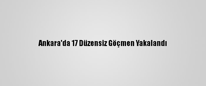 Ankara'da 17 Düzensiz Göçmen Yakalandı