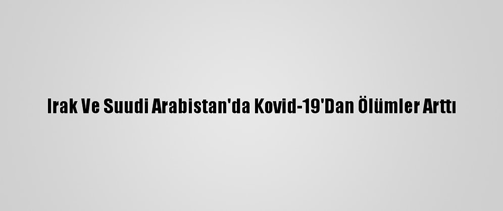 Irak Ve Suudi Arabistan'da Kovid-19'Dan Ölümler Arttı
