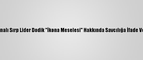 Bosnalı Sırp Lider Dodik "İkona Meselesi" Hakkında Savcılığa İfade Verdi