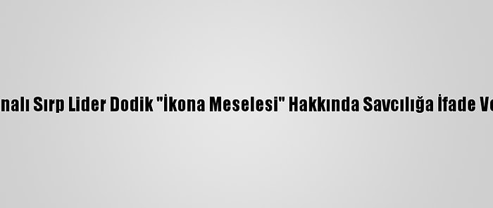 Bosnalı Sırp Lider Dodik "İkona Meselesi" Hakkında Savcılığa İfade Verdi