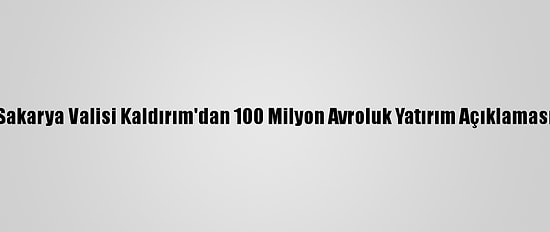 Sakarya Valisi Kaldırım'dan 100 Milyon Avroluk Yatırım Açıklaması