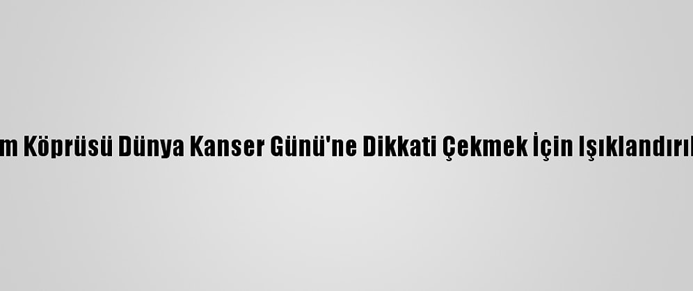 Fsm Köprüsü Dünya Kanser Günü'ne Dikkati Çekmek İçin Işıklandırıldı