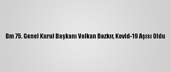 Bm 75. Genel Kurul Başkanı Volkan Bozkır, Kovid-19 Aşısı Oldu