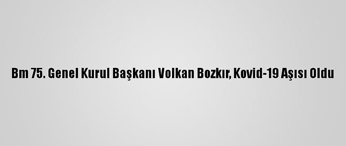 Bm 75. Genel Kurul Başkanı Volkan Bozkır, Kovid-19 Aşısı Oldu