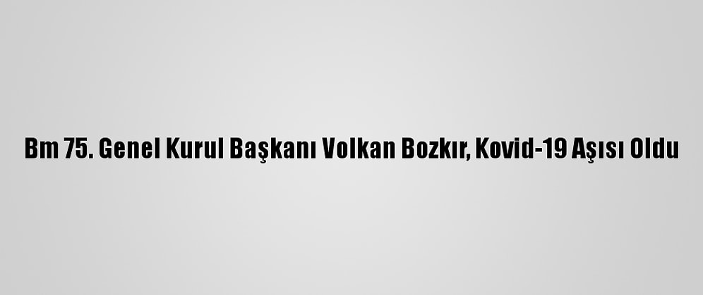 Bm 75. Genel Kurul Başkanı Volkan Bozkır, Kovid-19 Aşısı Oldu