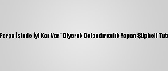 "Yedek Parça İşinde İyi Kar Var" Diyerek Dolandırıcılık Yapan Şüpheli Tutuklandı