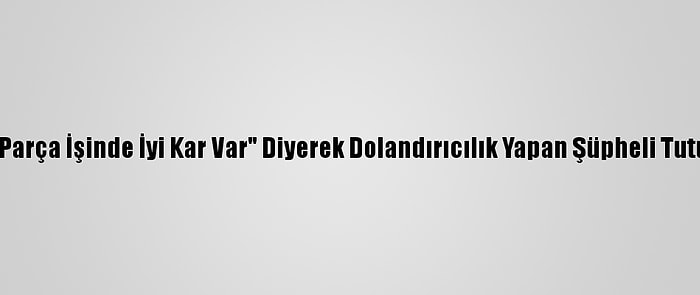 "Yedek Parça İşinde İyi Kar Var" Diyerek Dolandırıcılık Yapan Şüpheli Tutuklandı