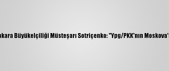 Rusya'nın Ankara Büyükelçiliği Müsteşarı Sotriçenko: "Ypg/PKK'nın Moskova'da Ofisi Yok"