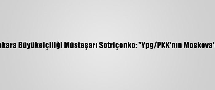 Rusya'nın Ankara Büyükelçiliği Müsteşarı Sotriçenko: "Ypg/PKK'nın Moskova'da Ofisi Yok"