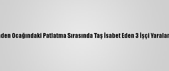 Maden Ocağındaki Patlatma Sırasında Taş İsabet Eden 3 İşçi Yaralandı