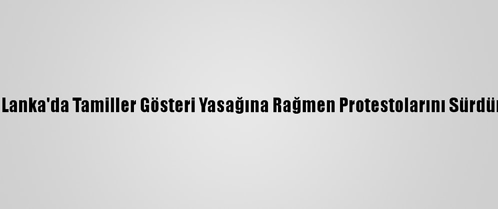 Sri Lanka'da Tamiller Gösteri Yasağına Rağmen Protestolarını Sürdürdü