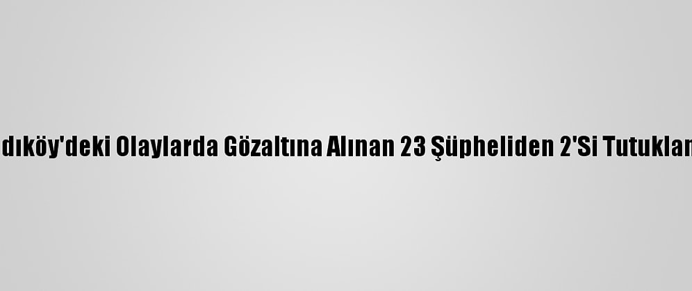 Kadıköy'deki Olaylarda Gözaltına Alınan 23 Şüpheliden 2'Si Tutuklandı