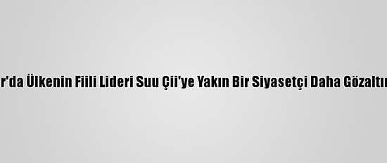 Myanmar'da Ülkenin Fiili Lideri Suu Çii'ye Yakın Bir Siyasetçi Daha Gözaltına Alındı