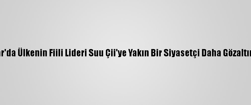 Myanmar'da Ülkenin Fiili Lideri Suu Çii'ye Yakın Bir Siyasetçi Daha Gözaltına Alındı
