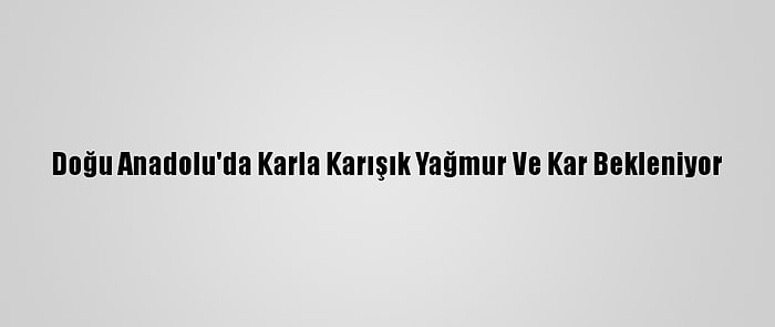 Doğu Anadolu'da Karla Karışık Yağmur Ve Kar Bekleniyor