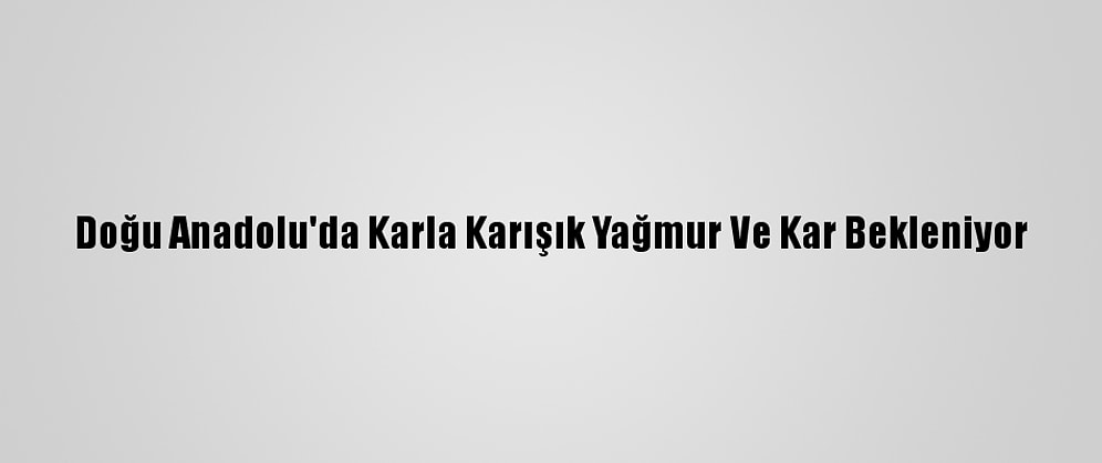 Doğu Anadolu'da Karla Karışık Yağmur Ve Kar Bekleniyor