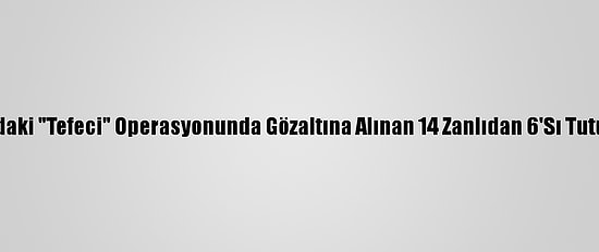 Adana'daki "Tefeci" Operasyonunda Gözaltına Alınan 14 Zanlıdan 6'Sı Tutuklandı