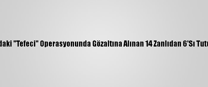 Adana'daki "Tefeci" Operasyonunda Gözaltına Alınan 14 Zanlıdan 6'Sı Tutuklandı