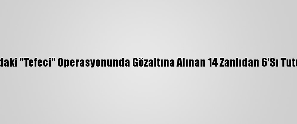 Adana'daki "Tefeci" Operasyonunda Gözaltına Alınan 14 Zanlıdan 6'Sı Tutuklandı