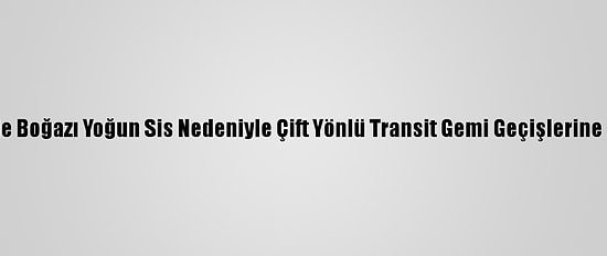 Çanakkale Boğazı Yoğun Sis Nedeniyle Çift Yönlü Transit Gemi Geçişlerine Kapatıldı