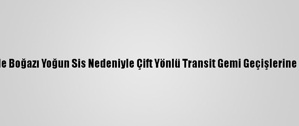 Çanakkale Boğazı Yoğun Sis Nedeniyle Çift Yönlü Transit Gemi Geçişlerine Kapatıldı