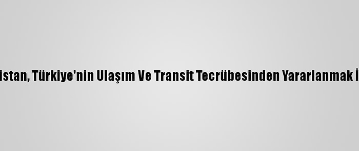 Afganistan, Türkiye'nin Ulaşım Ve Transit Tecrübesinden Yararlanmak İstiyor