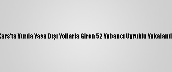 Kars'ta Yurda Yasa Dışı Yollarla Giren 52 Yabancı Uyruklu Yakalandı