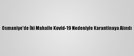 Osmaniye'de İki Mahalle Kovid-19 Nedeniyle Karantinaya Alındı