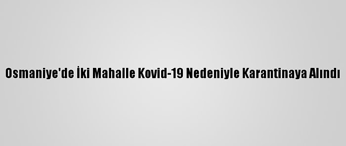 Osmaniye'de İki Mahalle Kovid-19 Nedeniyle Karantinaya Alındı