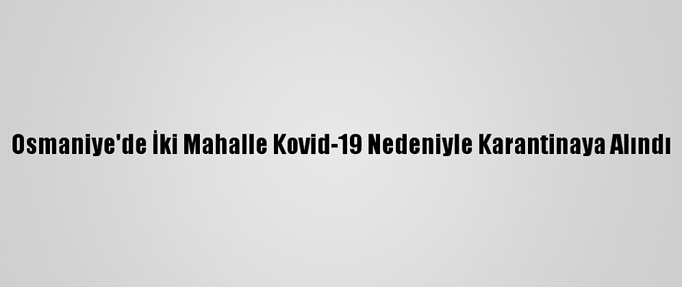 Osmaniye'de İki Mahalle Kovid-19 Nedeniyle Karantinaya Alındı