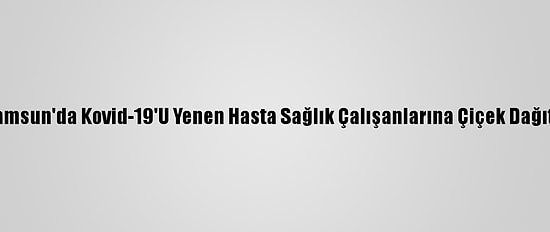 Samsun'da Kovid-19'U Yenen Hasta Sağlık Çalışanlarına Çiçek Dağıttı