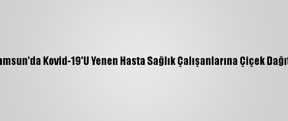 Samsun'da Kovid-19'U Yenen Hasta Sağlık Çalışanlarına Çiçek Dağıttı