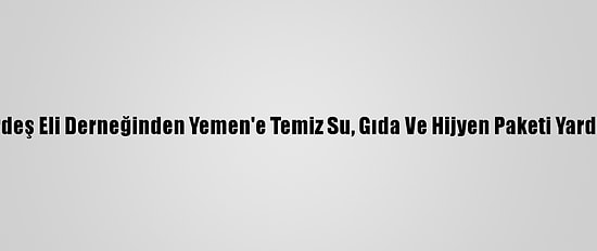 Kardeş Eli Derneğinden Yemen'e Temiz Su, Gıda Ve Hijyen Paketi Yardımı