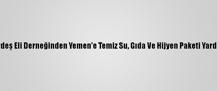 Kardeş Eli Derneğinden Yemen'e Temiz Su, Gıda Ve Hijyen Paketi Yardımı