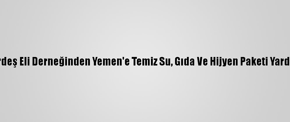 Kardeş Eli Derneğinden Yemen'e Temiz Su, Gıda Ve Hijyen Paketi Yardımı