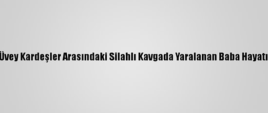Mardin'de Üvey Kardeşler Arasındaki Silahlı Kavgada Yaralanan Baba Hayatını Kaybetti