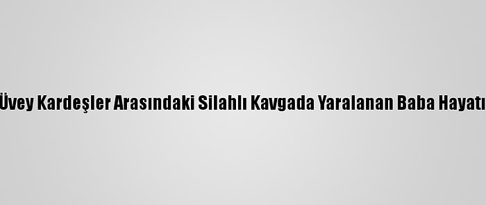 Mardin'de Üvey Kardeşler Arasındaki Silahlı Kavgada Yaralanan Baba Hayatını Kaybetti