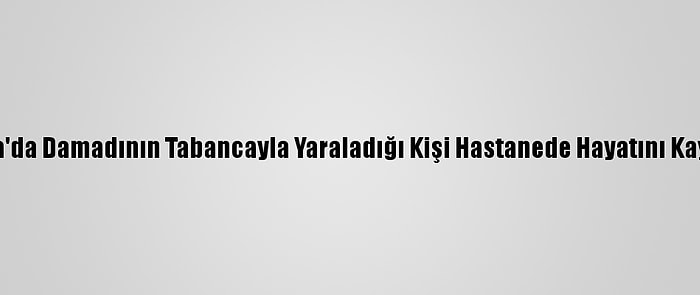 Adana'da Damadının Tabancayla Yaraladığı Kişi Hastanede Hayatını Kaybetti