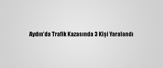 Aydın'da Trafik Kazasında 3 Kişi Yaralandı