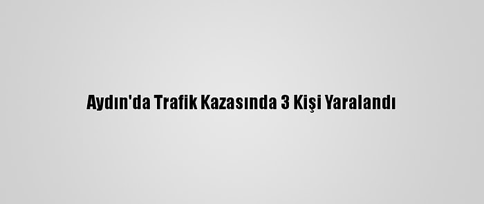 Aydın'da Trafik Kazasında 3 Kişi Yaralandı