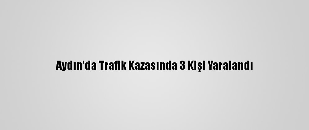 Aydın'da Trafik Kazasında 3 Kişi Yaralandı