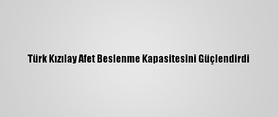 Türk Kızılay Afet Beslenme Kapasitesini Güçlendirdi