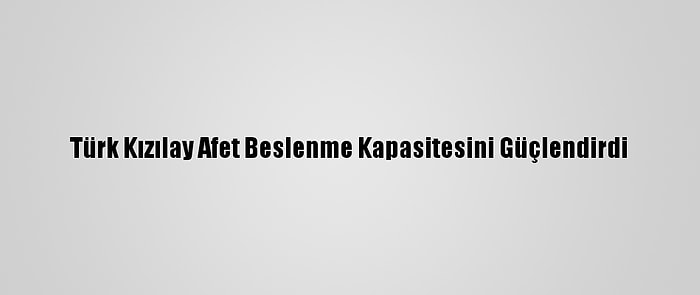 Türk Kızılay Afet Beslenme Kapasitesini Güçlendirdi