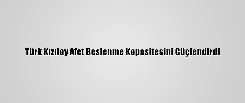 Türk Kızılay Afet Beslenme Kapasitesini Güçlendirdi