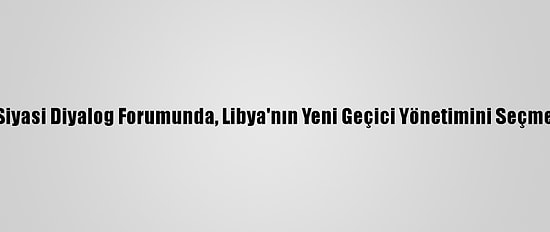 İsviçre'deki Libya Siyasi Diyalog Forumunda, Libya'nın Yeni Geçici Yönetimini Seçme Oylaması Başladı