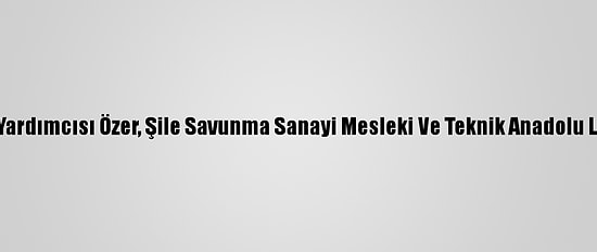 Milli Eğitim Bakan Yardımcısı Özer, Şile Savunma Sanayi Mesleki Ve Teknik Anadolu Lisesi'ni Ziyaret Etti: