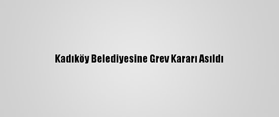 Kadıköy Belediyesine Grev Kararı Asıldı