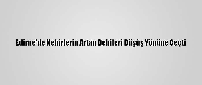 Edirne'de Nehirlerin Artan Debileri Düşüş Yönüne Geçti